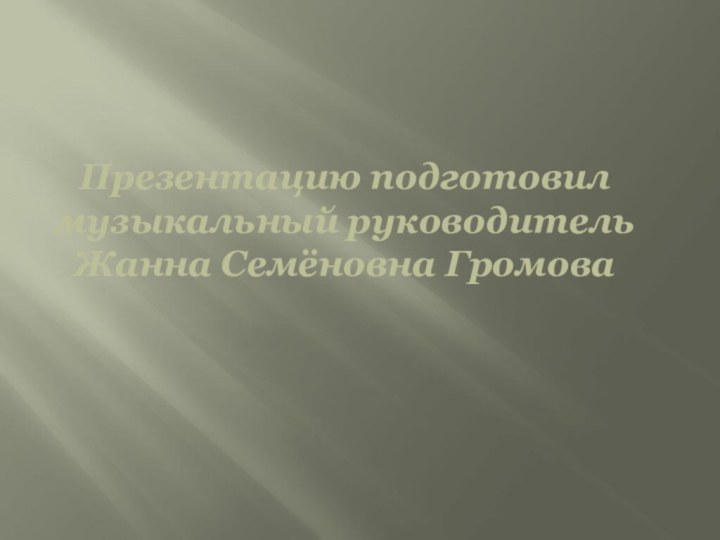 Презентацию подготовилмузыкальный руководительЖанна Семёновна Громова