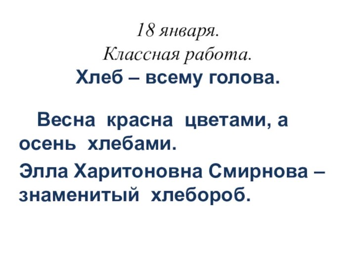 18 января. Классная работа. Хлеб – всему голова.	Весна красна цветами, а осень