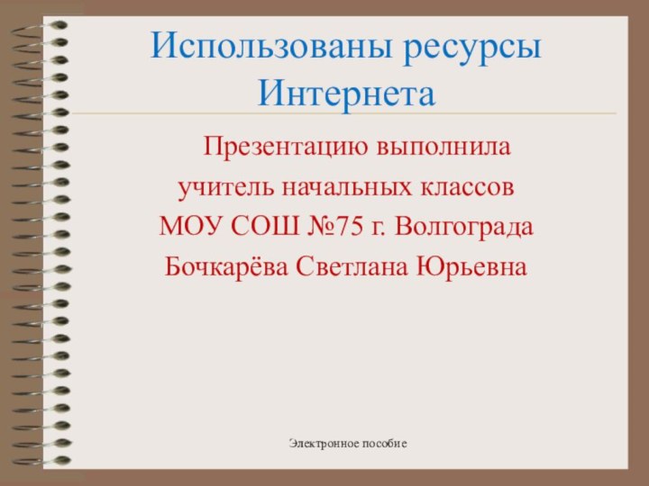 Использованы ресурсы Интернета  Презентацию выполнилаучитель начальных классовМОУ СОШ №75 г. ВолгоградаБочкарёва Светлана ЮрьевнаЭлектронное пособие