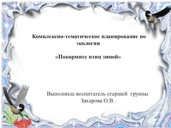 Комплексно-тематическое планирование по экологии «Покормите птиц зимой»Выполнила воспитатель старшей группы Захарова О.В.