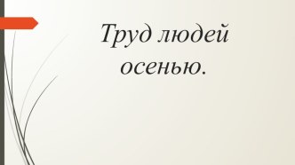 Социально-коммуникативное развитие. Беседа. Труд людей осенью. презентация к уроку (старшая группа)