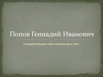 ПРОЕКТ ТВОРЧЕСТВО САМОДЕЯТЕЛЬНОГО КОМИ КОМПОЗИТОРА И ПОЭТА Г. И.ПОПОВА методическая разработка (старшая группа) по теме