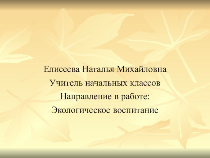 Елисеева Наталья Михайловна Учитель начальных классовНаправление в работе: Экологическое воспитание