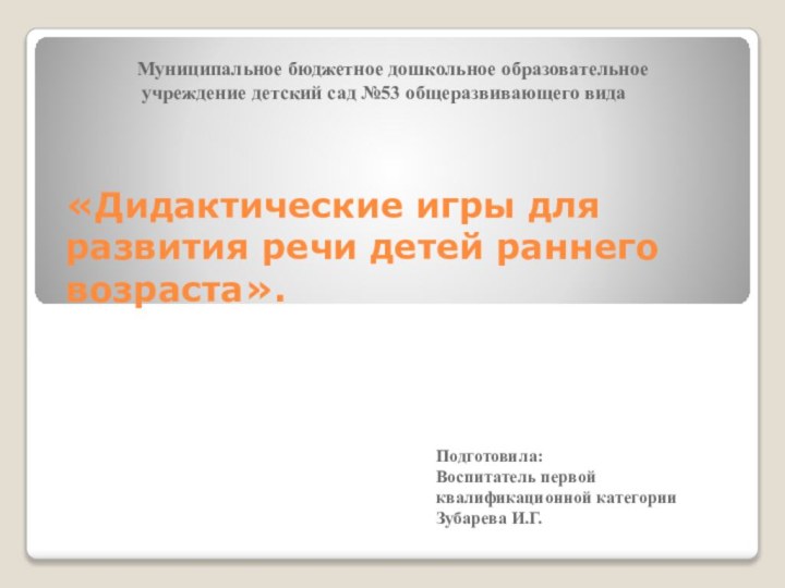 «Дидактические игры для развития речи детей раннего возраста».Подготовила:Воспитатель первой квалификационной категорииЗубарева И.Г.Муниципальное