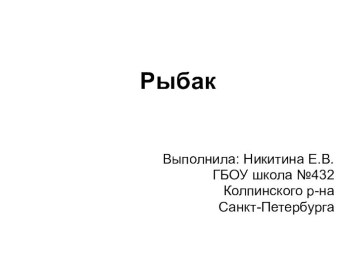 РыбакВыполнила: Никитина Е.В.ГБОУ школа №432 Колпинского р-наСанкт-Петербурга