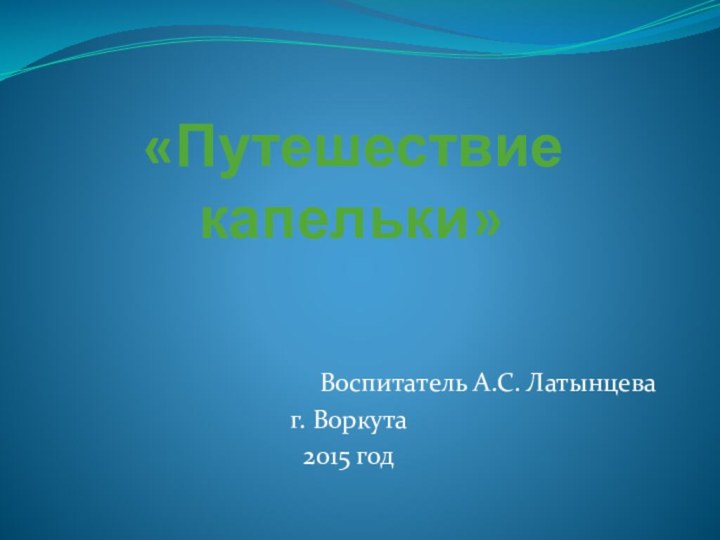 «Путешествие капельки»Воспитатель А.С. Латынцеваг. Воркута2015 год