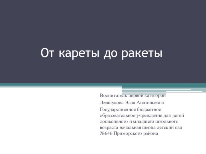 От кареты до ракетыВоспитатель первой категорииЛевшукова Элла АнатольевнаГосударственное бюджетное образовательное учреждение для