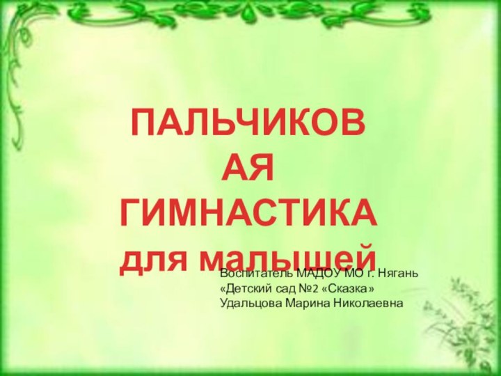 ПАЛЬЧИКОВАЯ ГИМНАСТИКАдля малышейВоспитатель МАДОУ МО г. Нягань «Детский сад №2 «Сказка»Удальцова Марина Николаевна