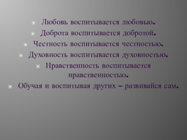 Любовь воспитывается любовью.Доброта воспитывается добротой.Честность воспитывается честностью.Духовность воспитывается духовностью.Нравственность воспитывается нравственностью.Обучая и