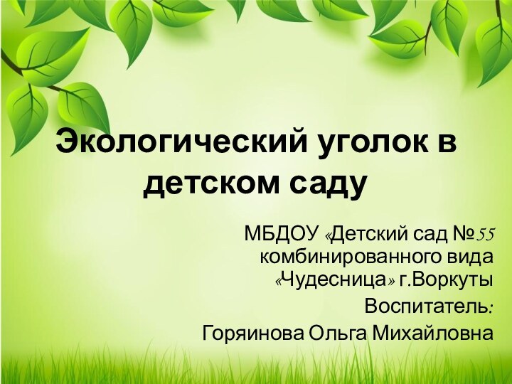 Экологический уголок в детском садуМБДОУ «Детский сад №55 комбинированного вида «Чудесница» г.ВоркутыВоспитатель:Горяинова Ольга Михайловна