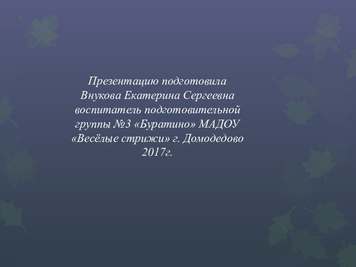 Презентацию подготовила Внукова Екатерина Сергеевна воспитатель подготовительной группы №3 «Буратино» МАДОУ «Весёлые стрижи» г. Домодедово2017г.