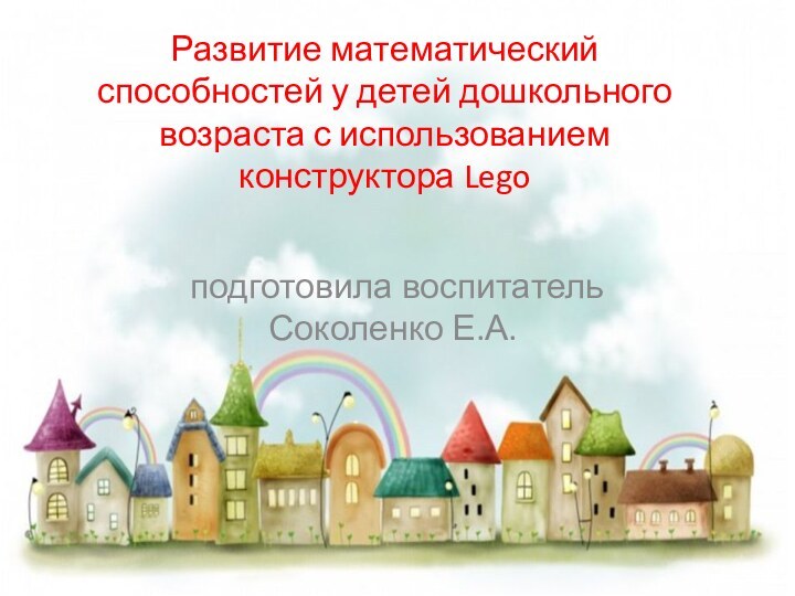 Развитие математический способностей у детей дошкольного возраста с использованием конструктора Lego подготовила воспитатель Соколенко Е.А.