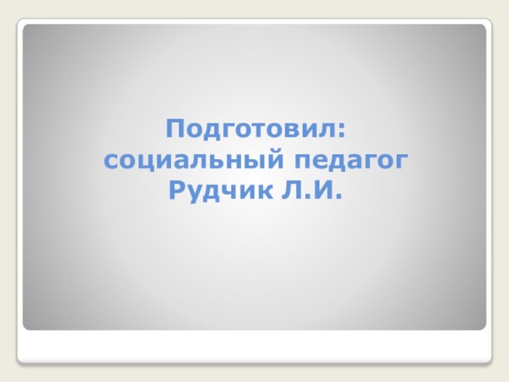 Подготовил: социальный педагог Рудчик Л.И.