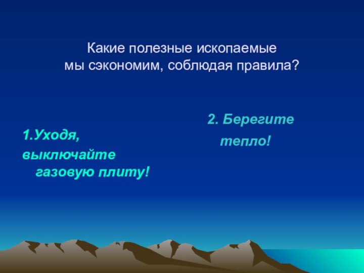 Какие полезные ископаемые мы сэкономим, соблюдая правила?1.Уходя,выключайте газовую плиту!