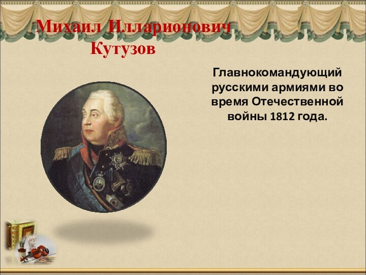 Михаил Илларионович      КутузовГлавнокомандующий русскими армиями во время