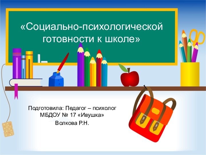 «Социально-психологической готовности к школе»Подготовила: Педагог – психолог МБДОУ № 17 «Ивушка» Волкова Р.Н.