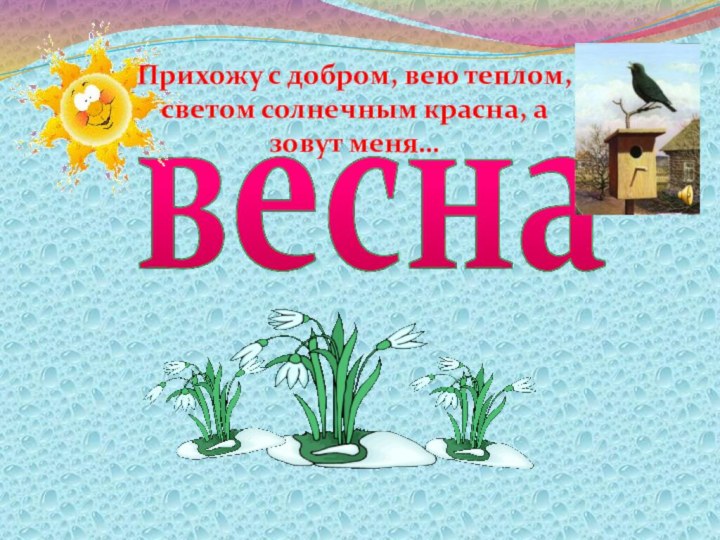 веснаПрихожу с добром, вею теплом, светом солнечным красна, а зовут меня…