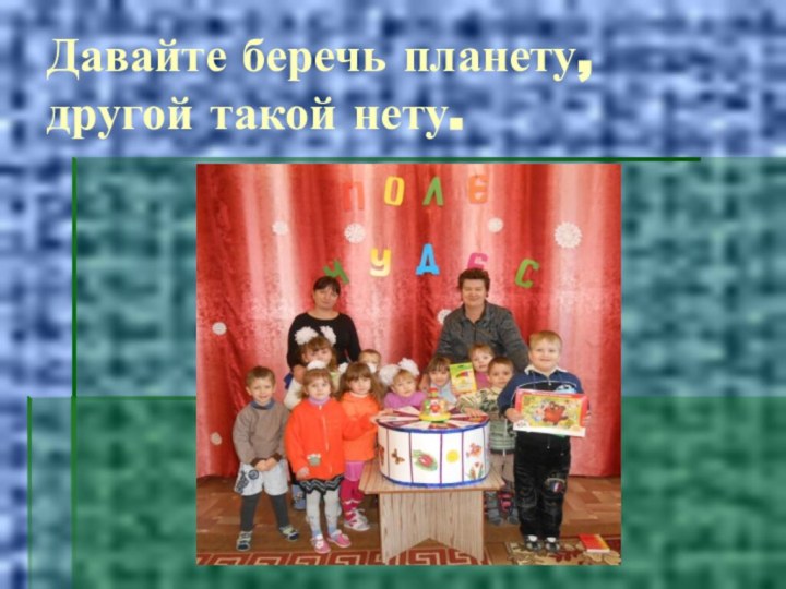 Давайте беречь планету,  другой такой нету.