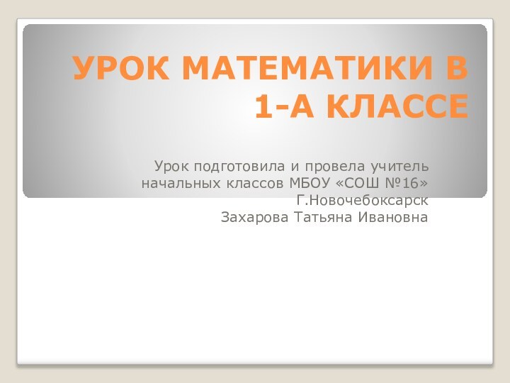 УРОК МАТЕМАТИКИ В 1-А КЛАССЕУрок подготовила и провела учитель начальных классов МБОУ «СОШ №16»Г.НовочебоксарскЗахарова Татьяна Ивановна