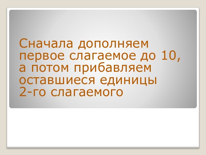 Сначала дополняем первое слагаемое до 10, а потом прибавляем оставшиеся единицы 2-го слагаемого