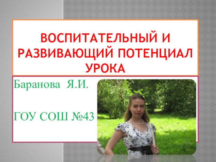 Воспитательный и развивающий потенциал урокаБаранова Я.И.ГОУ СОШ №43