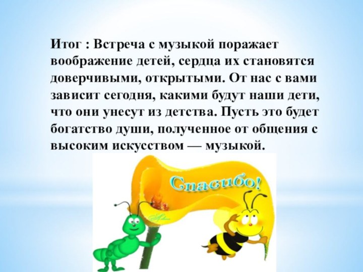 Итог : Встреча с музыкой поражает воображение детей, сердца их становятся доверчивыми,