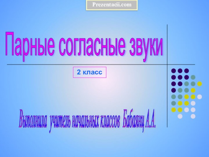 Парные согласные звуки Выполнила учитель начальных классов Бабаянц А.А. 2 классPrezentacii.com