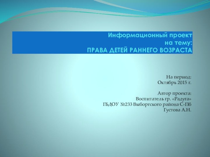 Информационный проект на тему: ПРАВА ДЕТЕЙ РАННЕГО ВОЗРАСТАНа период:Октябрь 2015 г.Автор проекта:Воспитатель