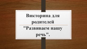 Викторина для родителей Развиваем нашу речь. методическая разработка по развитию речи (старшая, подготовительная группа)