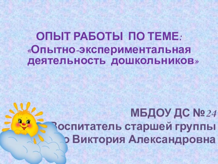 ОПЫТ РАБОТЫ ПО ТЕМЕ: «Опытно-экспериментальная деятельность дошкольников»МБДОУ ДС №24Воспитатель старшей группыМищенко Виктория Александровна