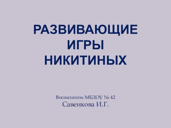 Воспитатель МБДОУ № 42Савенкова И.Г.РАЗВИВАЮЩИЕ ИГРЫ НИКИТИНЫХ