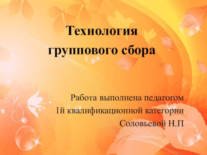 Технология группового сбораРабота выполнена педагогом 1й квалификационной категорииСоловьевой Н.П