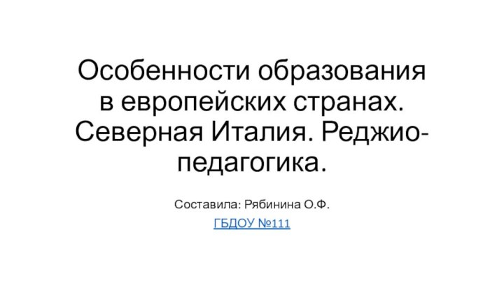 Особенности образования в европейских странах. Северная Италия. Реджио-педагогика.Составила: Рябинина О.Ф.ГБДОУ №111