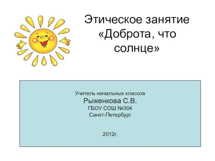 Этическое занятие «Доброта, что солнце»Учитель начальных классов Рыженкова С.В.ГБОУ СОШ №304 Санкт-Петербург2012г.