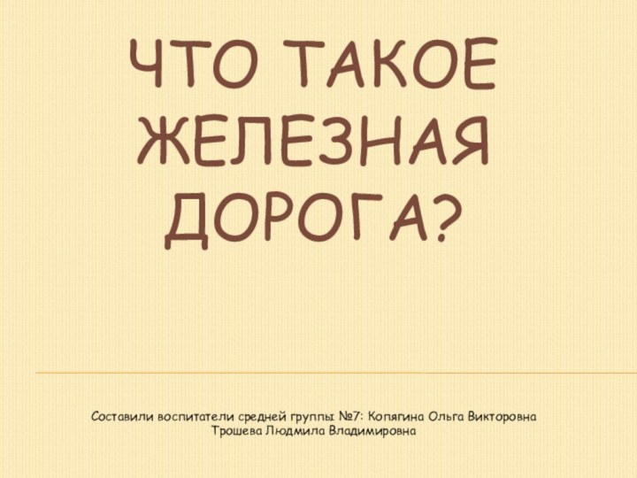 ЧТО ТАКОЕ ЖЕЛЕЗНАЯ ДОРОГА?Составили воспитатели средней группы №7: Копягина Ольга ВикторовнаТрошева Людмила Владимировна