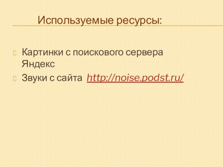 Используемые ресурсы:Картинки с поискового сервера ЯндексЗвуки с сайта http://noise.podst.ru/