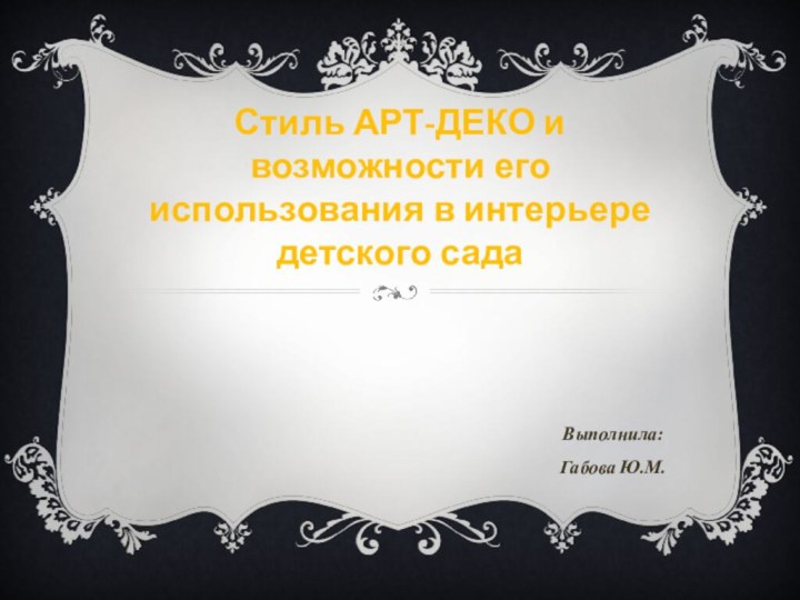 Стиль АРТ-ДЕКО и возможности его использования в интерьере детского садаВыполнила:Габова Ю.М.