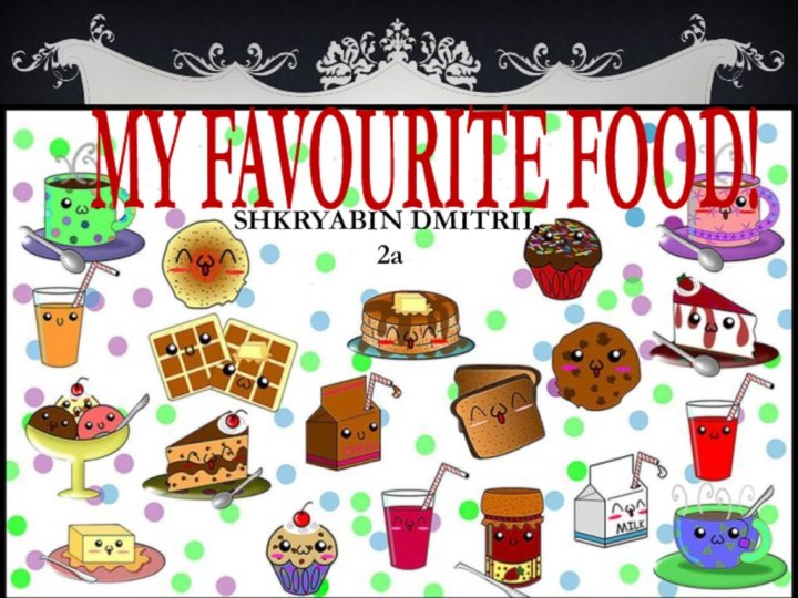 MY FAVOURITE FOOD!SHKRYABIN DMITRII, 2a