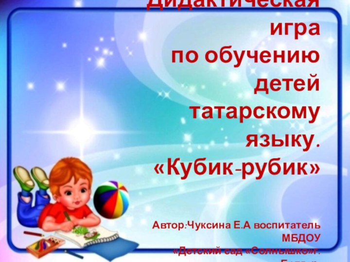 Дидактическая игра по обучению детейтатарскомуязыку.«Кубик-рубик»Автор:Чуксина Е.А воспитатель МБДОУ«Детский сад «Солнышко»г. Болгар.