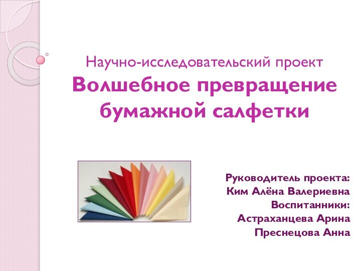 Научно-исследовательский проект Волшебное превращение бумажной салфеткиРуководитель проекта: Ким Алёна ВалериевнаВоспитанники:Астраханцева АринаПреснецова Анна