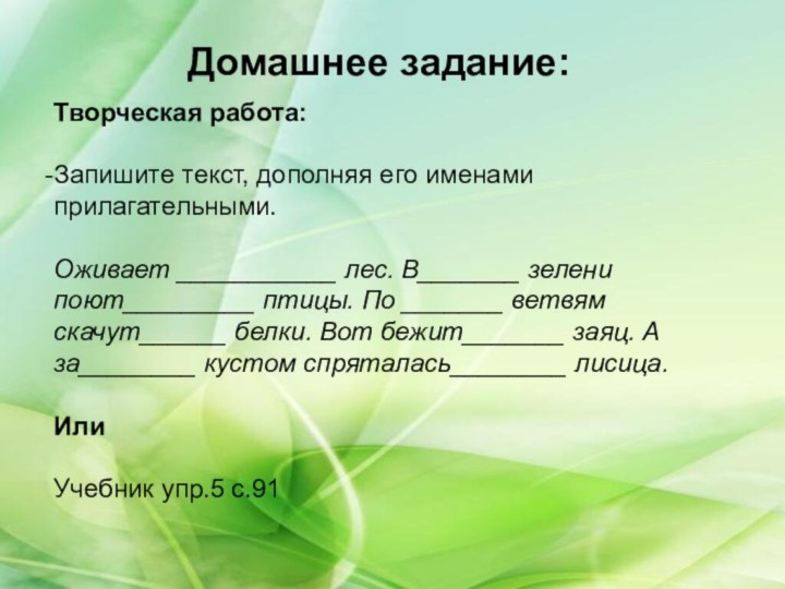 Домашнее задание:Творческая работа:Запишите текст, дополняя его именами прилагательными.Оживает ___________ лес. В_______ зелени