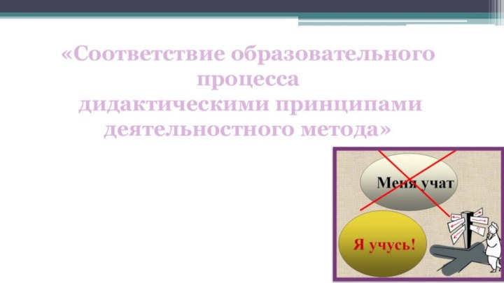 «Соответствие образовательного процесса дидактическими принципами деятельностного метода»