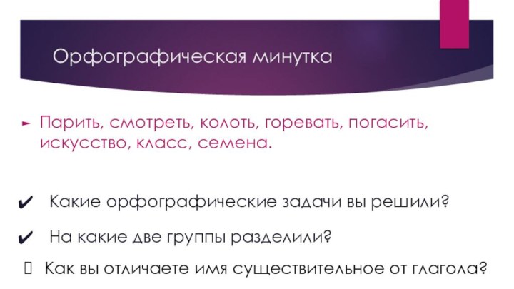 Орфографическая минуткаПарить, смотреть, колоть, горевать, погасить, искусство, класс, семена.На какие две группы