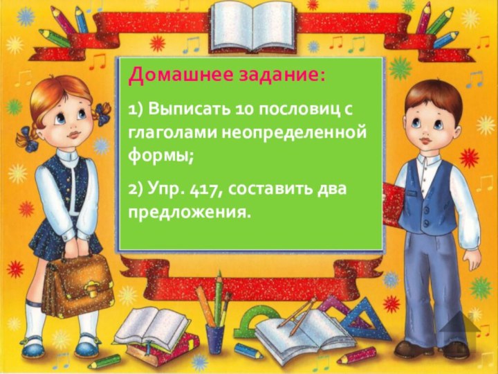 Домашнее задание:1) Выписать 10 пословиц с глаголами неопределенной формы;2) Упр. 417, составить два предложения.