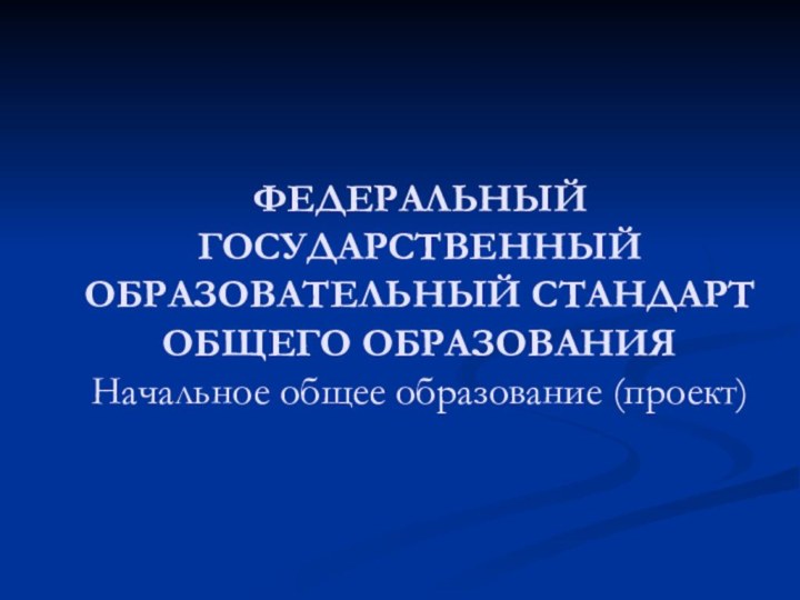 ФЕДЕРАЛЬНЫЙ ГОСУДАРСТВЕННЫЙ ОБРАЗОВАТЕЛЬНЫЙ СТАНДАРТ ОБЩЕГО ОБРАЗОВАНИЯ Начальное общее образование (проект)