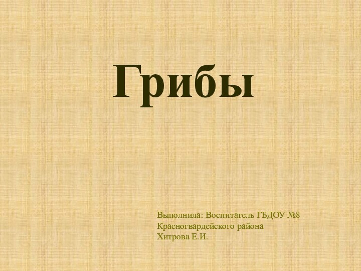 ГрибыВыполнила: Воспитатель ГБДОУ №8 Красногвардейского района Хитрова Е.И.