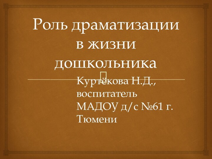 Роль драматизации в жизни дошкольникаКуртёкова Н.Д., воспитательМАДОУ д/с №61 г.Тюмени