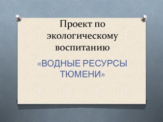 Проект по экологическому воспитанию Водные ресурсы Тюменской области методическая разработка по окружающему миру (подготовительная группа)