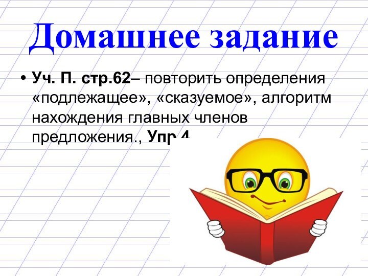 Домашнее заданиеУч. П. стр.62– повторить определения «подлежащее», «сказуемое», алгоритм нахождения главных членов предложения., Упр.4