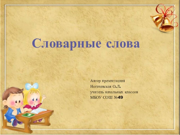 Автор презентации:Ногачевская О.Л.учитель начальных классов МБОУ СОШ №49Словарные слова